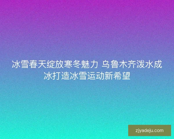 冰雪春天绽放寒冬魅力 乌鲁木齐泼水成冰打造冰雪运动新希望 冰雪春天绽放寒冬魅力 乌鲁木齐泼水成冰打造冰雪运动新希望