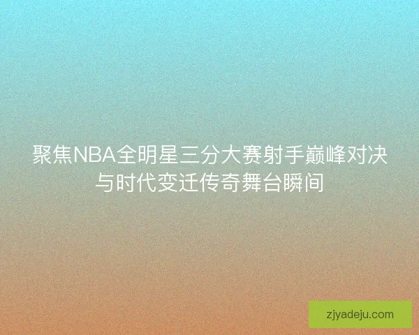 聚焦NBA全明星三分大赛射手巅峰对决与时代变迁传奇舞台瞬间
