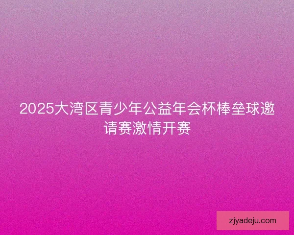 2025大湾区青少年公益年会杯棒垒球邀请赛激情开赛