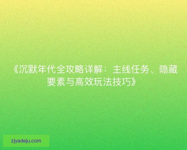 《沉默年代全攻略详解:主线任务、隐藏要素与高效玩法技巧》 《沉默年代全攻略详解:主线任务、隐藏要素与高效玩法技巧》