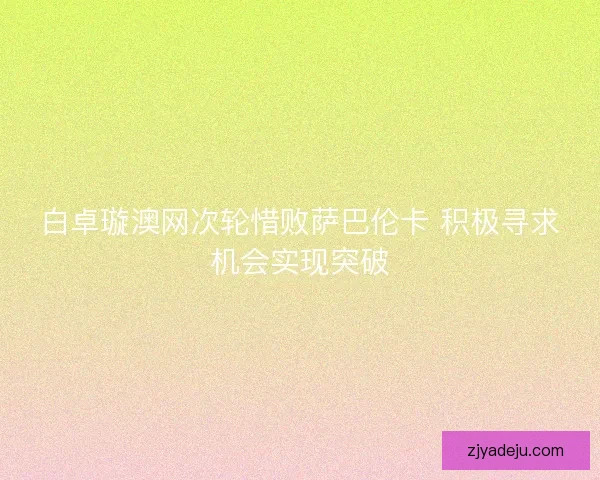 白卓璇澳网次轮惜败萨巴伦卡 积极寻求机会实现突破