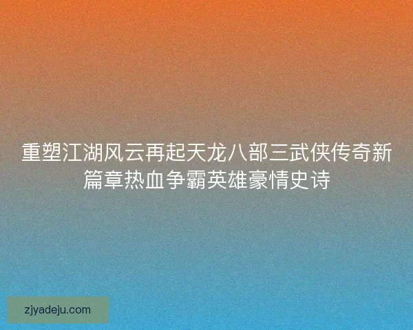 重塑江湖风云再起天龙八部三武侠传奇新篇章热血争霸英雄豪情史诗 重塑江湖风云再起天龙八部三武侠传奇新篇章热血争霸英雄豪情史诗
