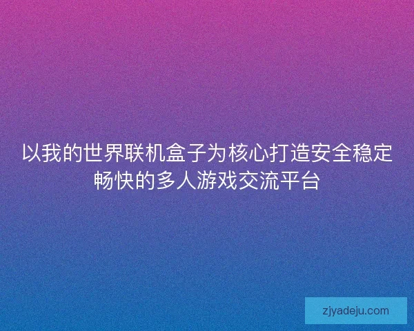 以我的世界联机盒子为核心打造安全稳定畅快的多人游戏交流平台