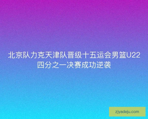 北京队力克天津队晋级十五运会男篮U22四分之一决赛成功逆袭