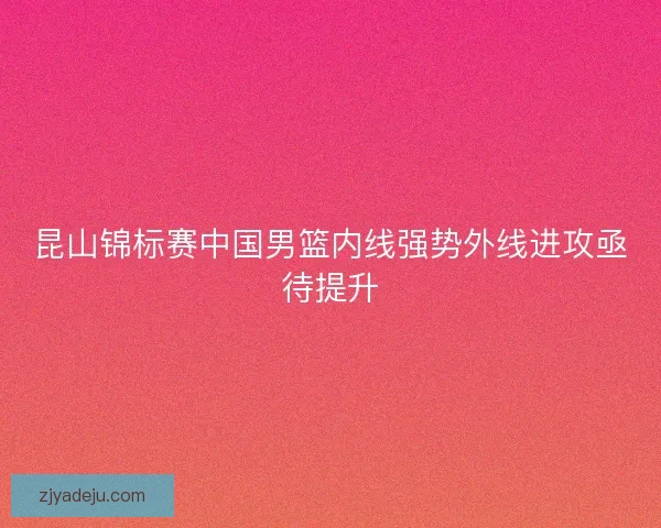 昆山锦标赛中国男篮内线强势外线进攻亟待提升