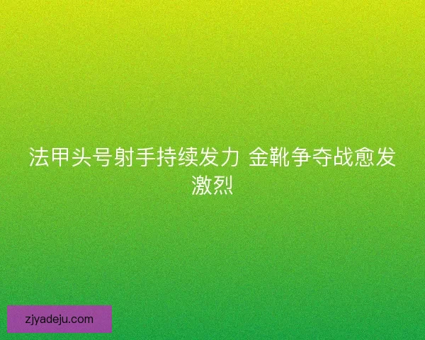 法甲头号射手持续发力 金靴争夺战愈发激烈
