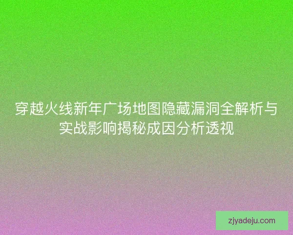 穿越火线新年广场地图隐藏漏洞全解析与实战影响揭秘成因分析透视