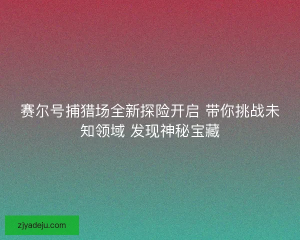 赛尔号捕猎场全新探险开启 带你挑战未知领域 发现神秘宝藏 赛尔号捕猎场全新探险开启 带你挑战未知领域 发现神秘宝藏