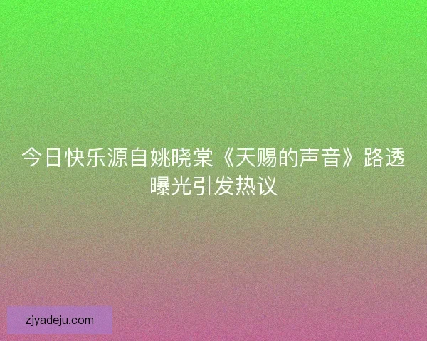 今日快乐源自姚晓棠《天赐的声音》路透曝光引发热议 今日快乐源自姚晓棠《天赐的声音》路透曝光引发热议