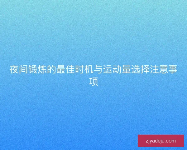 夜间锻炼的最佳时机与运动量选择注意事项