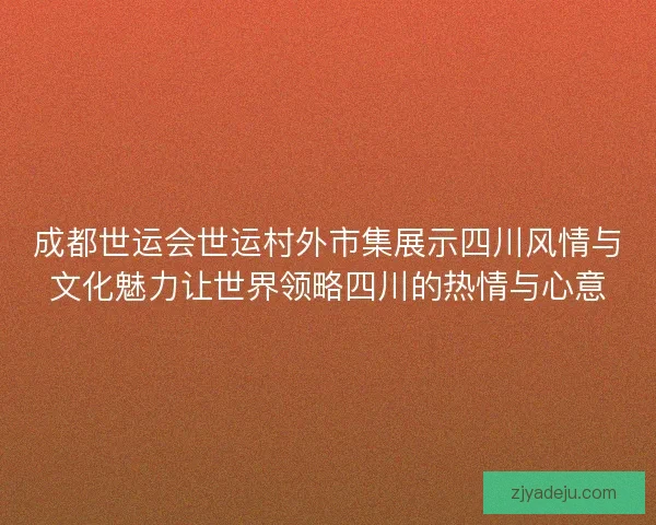 成都世运会世运村外市集展示四川风情与文化魅力让世界领略四川的热情与心意