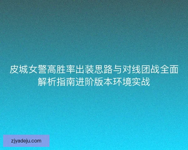 皮城女警高胜率出装思路与对线团战全面解析指南进阶版本环境实战