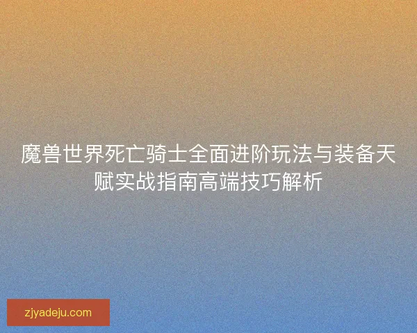 魔兽世界死亡骑士全面进阶玩法与装备天赋实战指南高端技巧解析