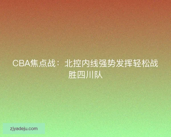 CBA焦点战:北控内线强势发挥轻松战胜四川队 CBA焦点战:北控内线强势发挥轻松战胜四川队