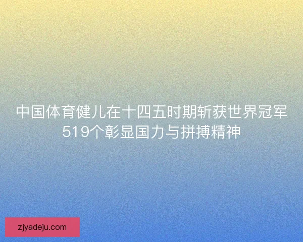 中国体育健儿在十四五时期斩获世界冠军519个彰显国力与拼搏精神 中国体育健儿在十四五时期斩获世界冠军519个彰显国力与拼搏精神