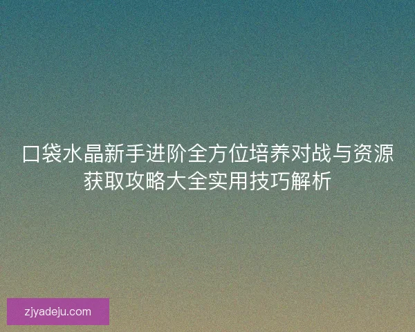 口袋水晶新手进阶全方位培养对战与资源获取攻略大全实用技巧解析