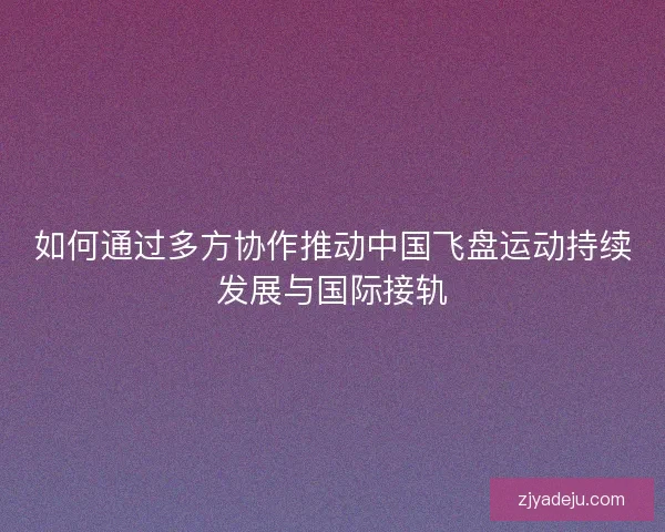 如何通过多方协作推动中国飞盘运动持续发展与国际接轨
