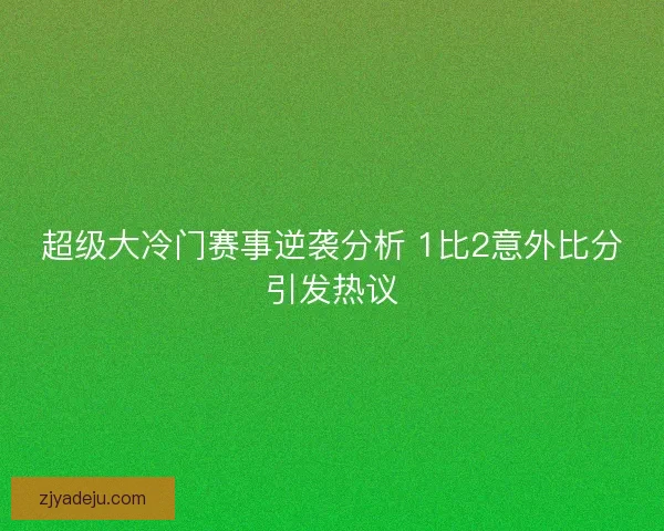 超级大冷门赛事逆袭分析 1比2意外比分引发热议