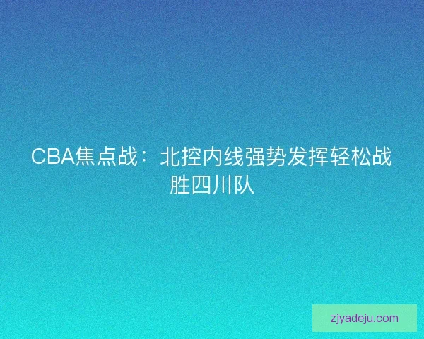 CBA焦点战：北控内线强势发挥轻松战胜四川队