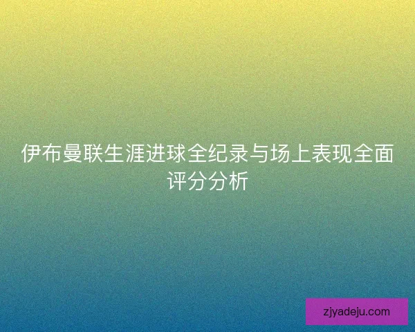 伊布曼联生涯进球全纪录与场上表现全面评分分析