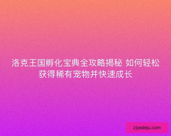洛克王国孵化宝典全攻略揭秘 如何轻松获得稀有宠物并快速成长
