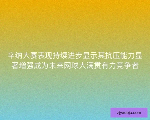 辛纳大赛表现持续进步显示其抗压能力显著增强成为未来网球大满贯有力竞争者
