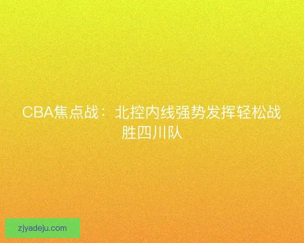 CBA焦点战：北控内线强势发挥轻松战胜四川队