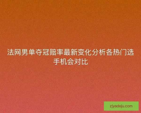 法网男单夺冠赔率最新变化分析各热门选手机会对比
