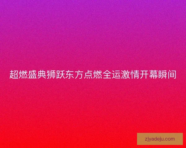 超燃盛典狮跃东方点燃全运激情开幕瞬间