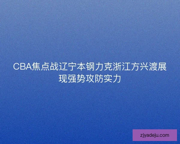 CBA焦点战辽宁本钢力克浙江方兴渡展现强势攻防实力