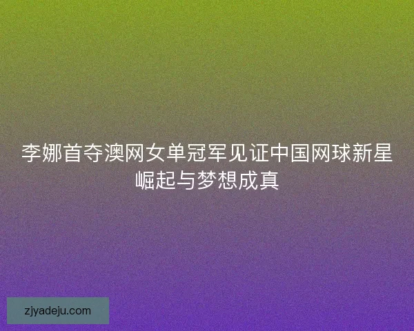 李娜首夺澳网女单冠军见证中国网球新星崛起与梦想成真