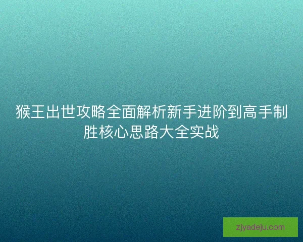 猴王出世攻略全面解析新手进阶到高手制胜核心思路大全实战 猴王出世攻略全面解析新手进阶到高手制胜核心思路大全实战
