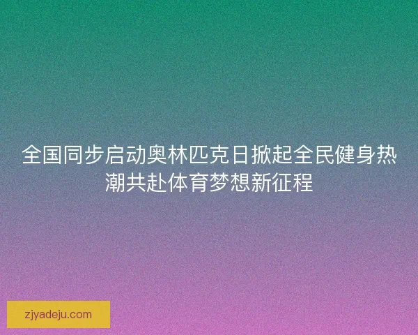 全国同步启动奥林匹克日掀起全民健身热潮共赴体育梦想新征程 全国同步启动奥林匹克日掀起全民健身热潮共赴体育梦想新征程