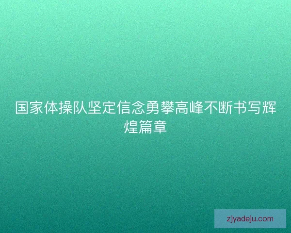 国家体操队坚定信念勇攀高峰不断书写辉煌篇章 国家体操队坚定信念勇攀高峰不断书写辉煌篇章